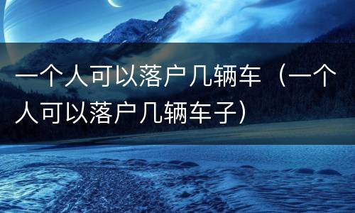 一个人可以落户几辆车（一个人可以落户几辆车子）