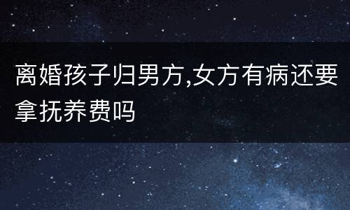 离婚孩子归男方,女方有病还要拿抚养费吗