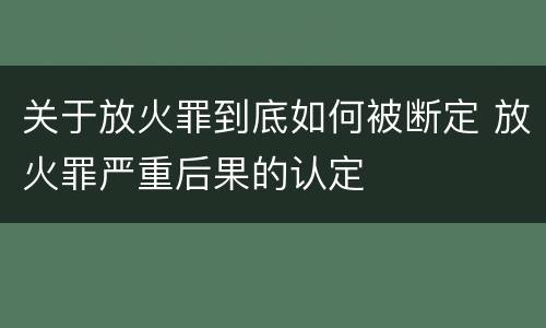 关于放火罪到底如何被断定 放火罪严重后果的认定