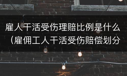 雇人干活受伤理赔比例是什么（雇佣工人干活受伤赔偿划分）