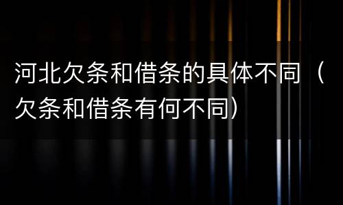 河北欠条和借条的具体不同（欠条和借条有何不同）
