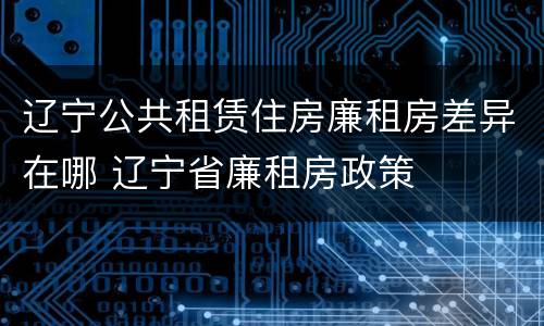 辽宁公共租赁住房廉租房差异在哪 辽宁省廉租房政策