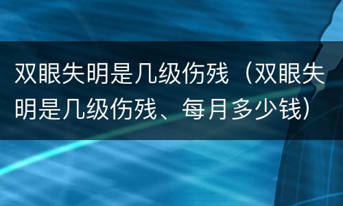 双眼失明是几级伤残（双眼失明是几级伤残、每月多少钱）