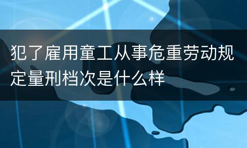 犯了雇用童工从事危重劳动规定量刑档次是什么样