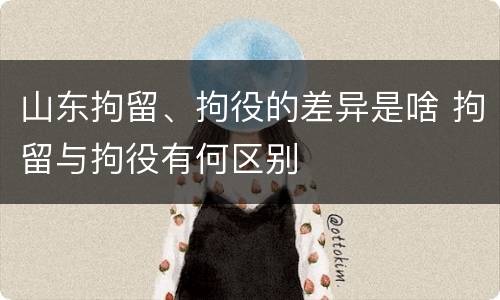 山东拘留、拘役的差异是啥 拘留与拘役有何区别