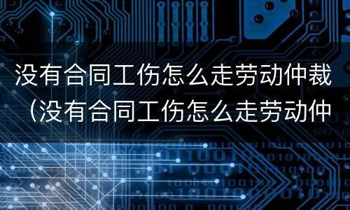 没有合同工伤怎么走劳动仲裁（没有合同工伤怎么走劳动仲裁申请）