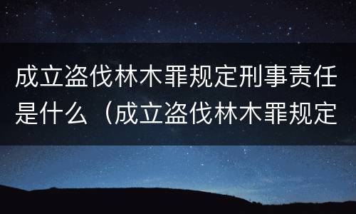 成立盗伐林木罪规定刑事责任是什么（成立盗伐林木罪规定刑事责任是什么意思）