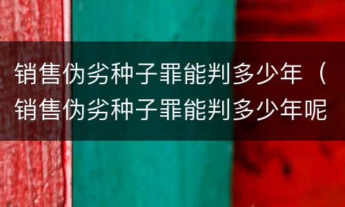 销售伪劣种子罪能判多少年（销售伪劣种子罪能判多少年呢）