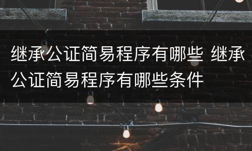 继承公证简易程序有哪些 继承公证简易程序有哪些条件