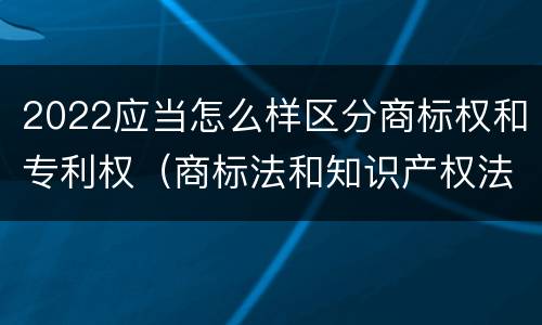 2022应当怎么样区分商标权和专利权（商标法和知识产权法）