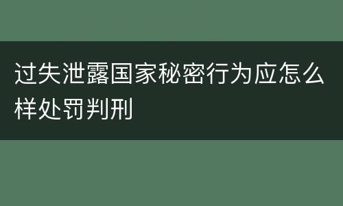 过失泄露国家秘密行为应怎么样处罚判刑