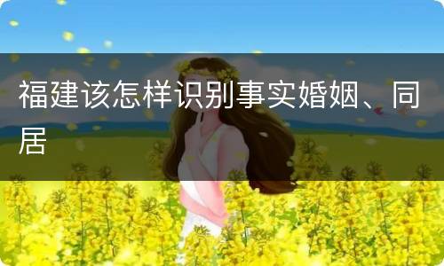 福建该怎样识别事实婚姻、同居