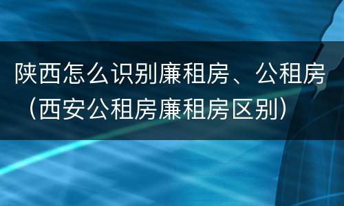 陕西怎么识别廉租房、公租房（西安公租房廉租房区别）
