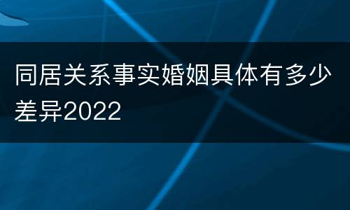 同居关系事实婚姻具体有多少差异2022