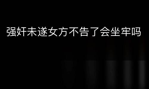 强奸未遂女方不告了会坐牢吗