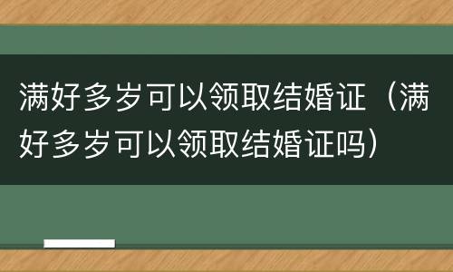 满好多岁可以领取结婚证（满好多岁可以领取结婚证吗）