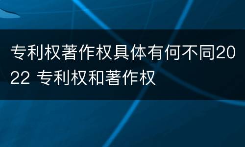 专利权著作权具体有何不同2022 专利权和著作权