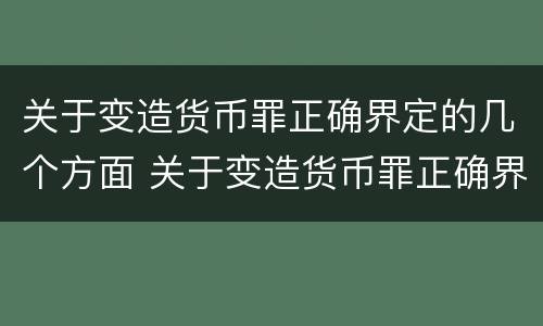 关于变造货币罪正确界定的几个方面 关于变造货币罪正确界定的几个方面是