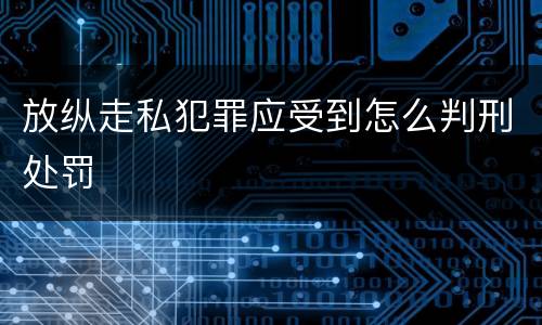 放纵走私犯罪应受到怎么判刑处罚