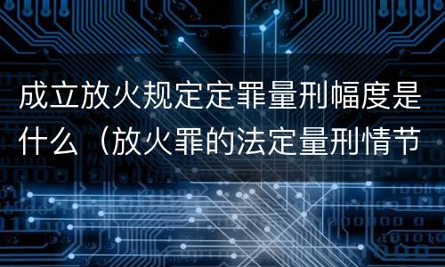 成立放火规定定罪量刑幅度是什么（放火罪的法定量刑情节）