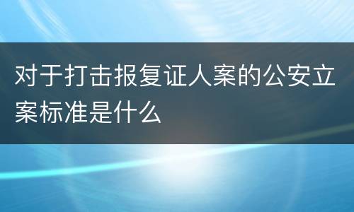 对于打击报复证人案的公安立案标准是什么