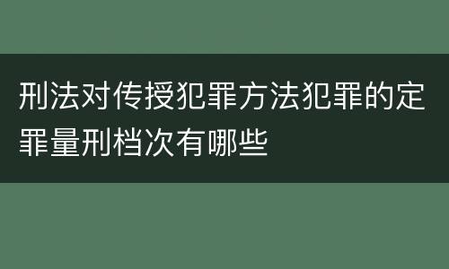 刑法对传授犯罪方法犯罪的定罪量刑档次有哪些