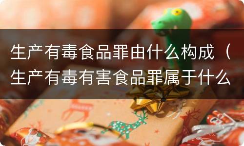 生产有毒食品罪由什么构成（生产有毒有害食品罪属于什么）