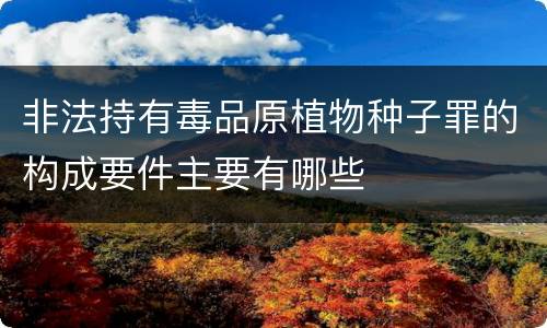非法持有毒品原植物种子罪的构成要件主要有哪些