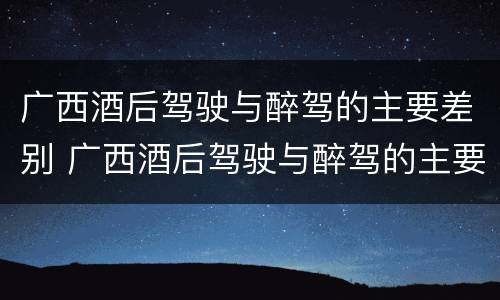 广西酒后驾驶与醉驾的主要差别 广西酒后驾驶与醉驾的主要差别在于