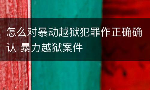 怎么对暴动越狱犯罪作正确确认 暴力越狱案件