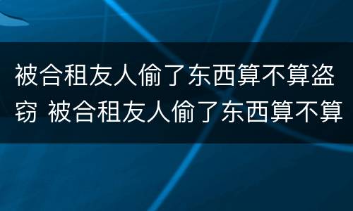 被合租友人偷了东西算不算盗窃 被合租友人偷了东西算不算盗窃行为