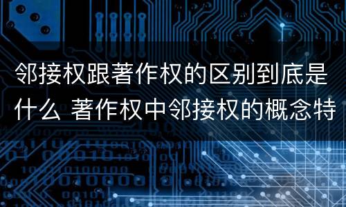 邻接权跟著作权的区别到底是什么 著作权中邻接权的概念特点