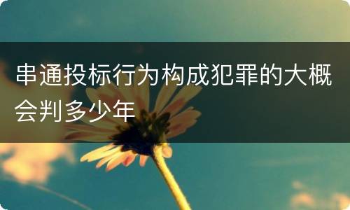 串通投标行为构成犯罪的大概会判多少年