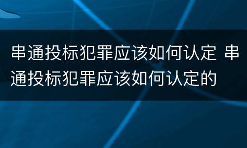 串通投标犯罪应该如何认定 串通投标犯罪应该如何认定的