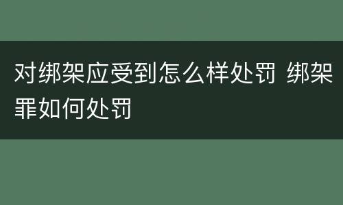 对绑架应受到怎么样处罚 绑架罪如何处罚