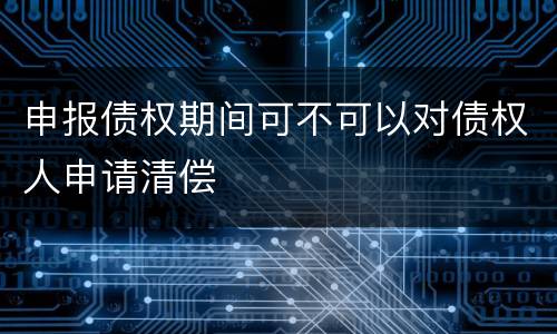 申报债权期间可不可以对债权人申请清偿