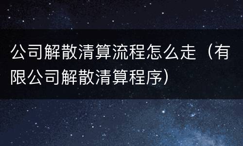 公司解散清算流程怎么走（有限公司解散清算程序）