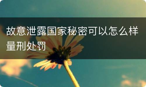 故意泄露国家秘密可以怎么样量刑处罚
