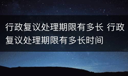 行政复议处理期限有多长 行政复议处理期限有多长时间