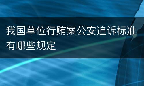 我国单位行贿案公安追诉标准有哪些规定