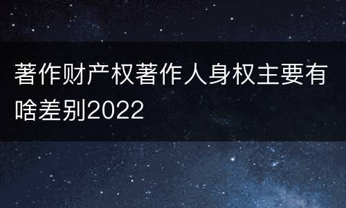 著作财产权著作人身权主要有啥差别2022