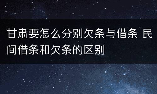 甘肃要怎么分别欠条与借条 民间借条和欠条的区别