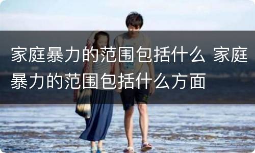 家庭暴力的范围包括什么 家庭暴力的范围包括什么方面