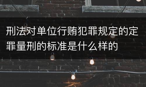 刑法对单位行贿犯罪规定的定罪量刑的标准是什么样的