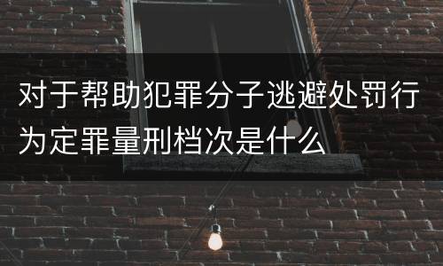 对于帮助犯罪分子逃避处罚行为定罪量刑档次是什么