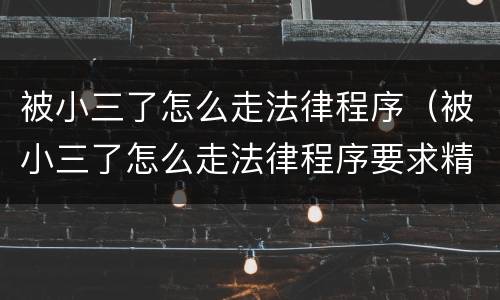 被小三了怎么走法律程序（被小三了怎么走法律程序要求精神赔偿吗）