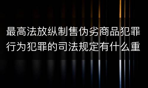 最高法放纵制售伪劣商品犯罪行为犯罪的司法规定有什么重要内容