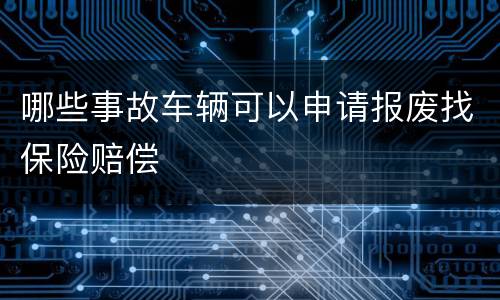 哪些事故车辆可以申请报废找保险赔偿
