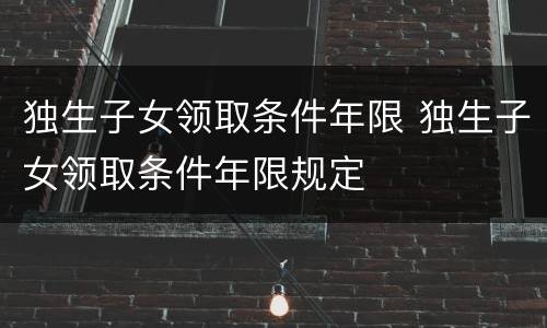 独生子女领取条件年限 独生子女领取条件年限规定