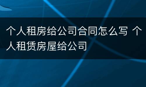 个人租房给公司合同怎么写 个人租赁房屋给公司